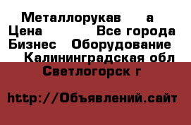 Металлорукав 4657а › Цена ­ 5 000 - Все города Бизнес » Оборудование   . Калининградская обл.,Светлогорск г.